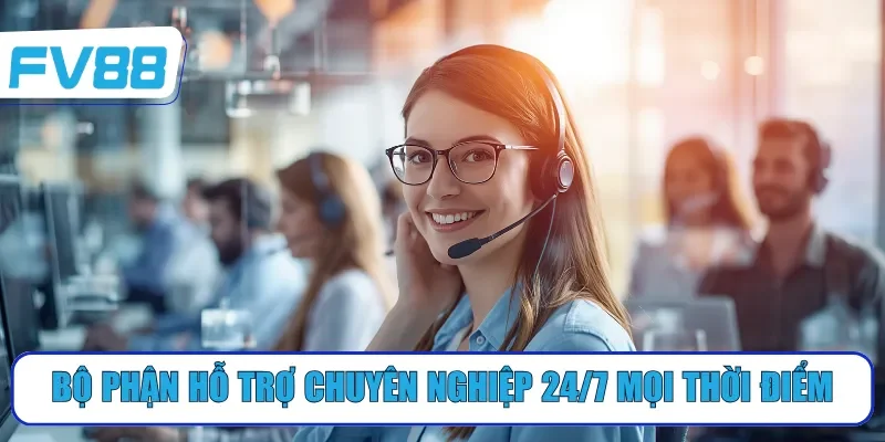Bộ phận hỗ trợ chuyên nghiệp 24/7 mọi thời điểm